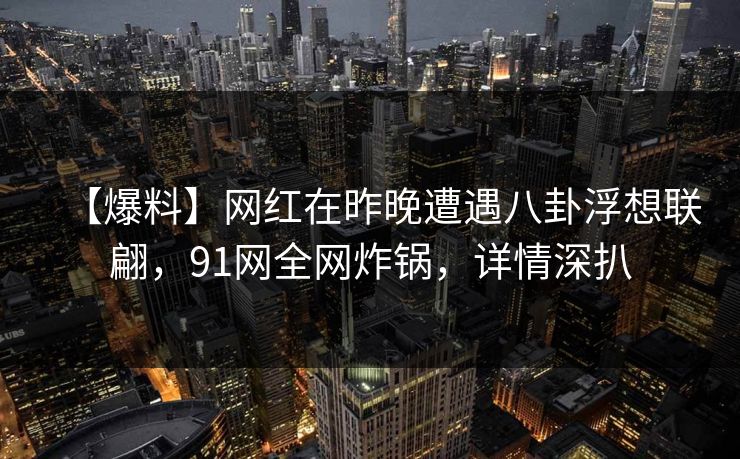 【爆料】网红在昨晚遭遇八卦浮想联翩，91网全网炸锅，详情深扒
