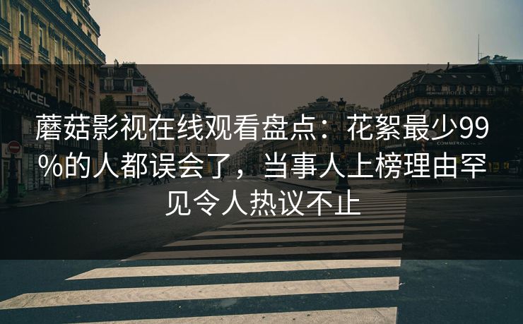 蘑菇影视在线观看盘点：花絮最少99%的人都误会了，当事人上榜理由罕见令人热议不止