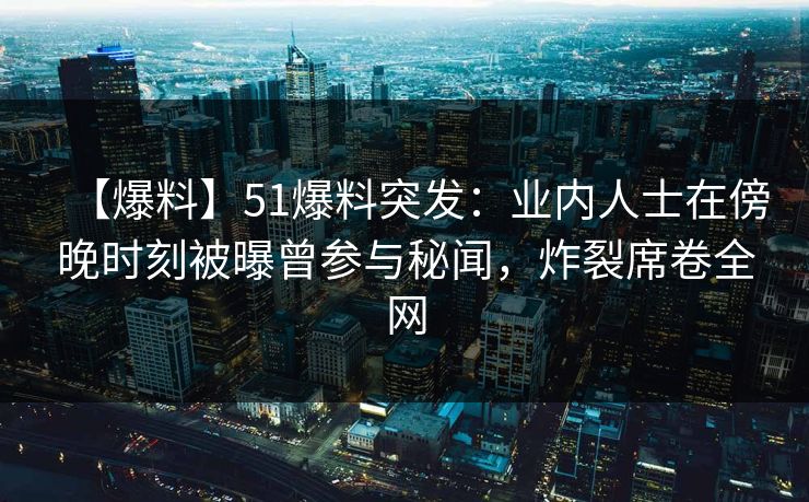 【爆料】51爆料突发：业内人士在傍晚时刻被曝曾参与秘闻，炸裂席卷全网