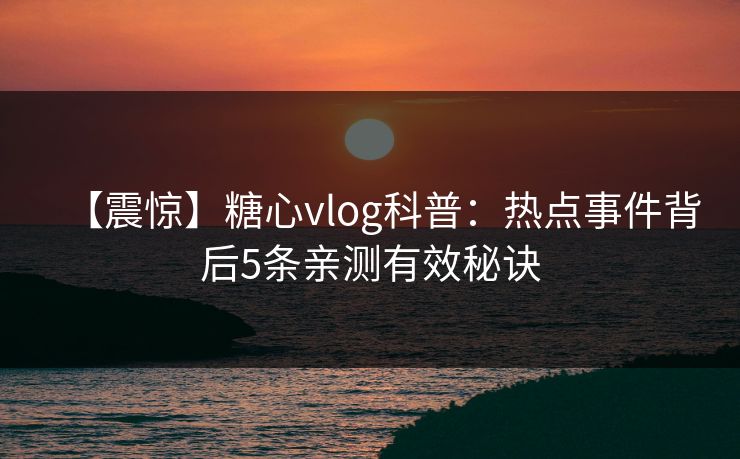 【震惊】糖心vlog科普：热点事件背后5条亲测有效秘诀