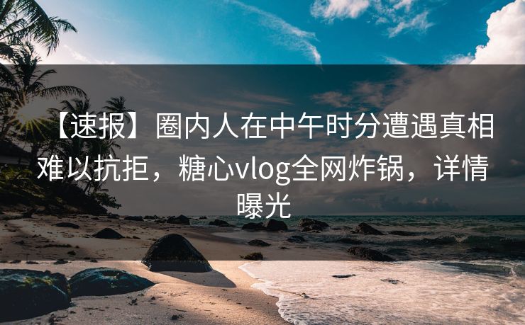 【速报】圈内人在中午时分遭遇真相 难以抗拒，糖心vlog全网炸锅，详情曝光
