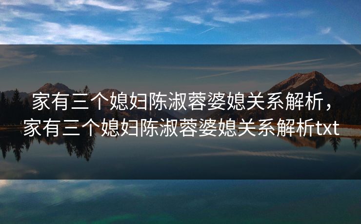 家有三个媳妇陈淑蓉婆媳关系解析，家有三个媳妇陈淑蓉婆媳关系解析txt