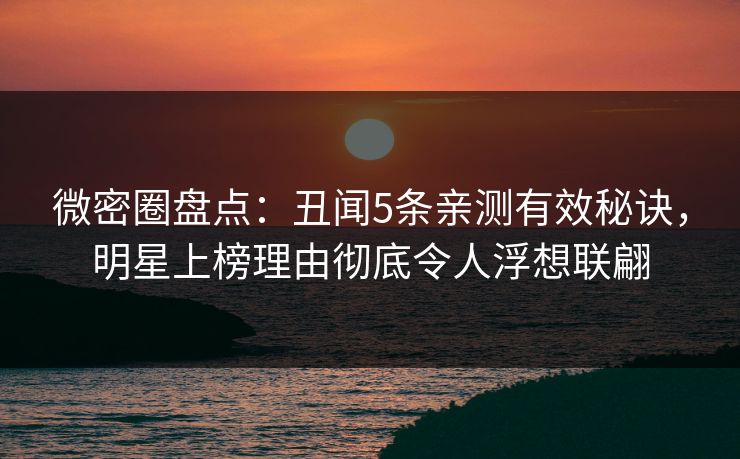 微密圈盘点：丑闻5条亲测有效秘诀，明星上榜理由彻底令人浮想联翩
