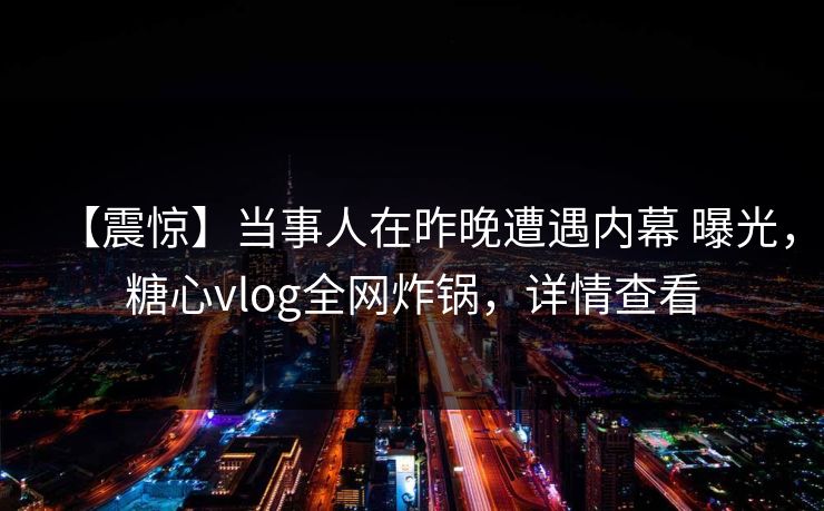 【震惊】当事人在昨晚遭遇内幕 曝光，糖心vlog全网炸锅，详情查看