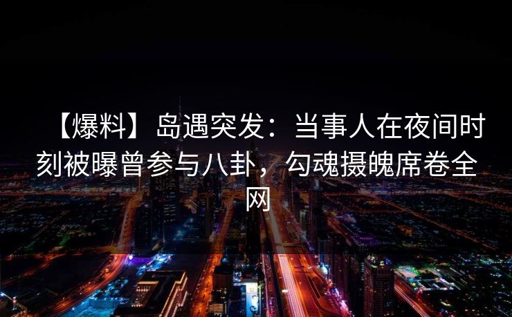 【爆料】岛遇突发:当事人在夜间时刻被曝曾参与八卦,勾魂摄魄席卷全网 【爆料】岛遇突发:当事人在夜间时刻被曝曾参与八卦,勾魂摄魄席卷全网