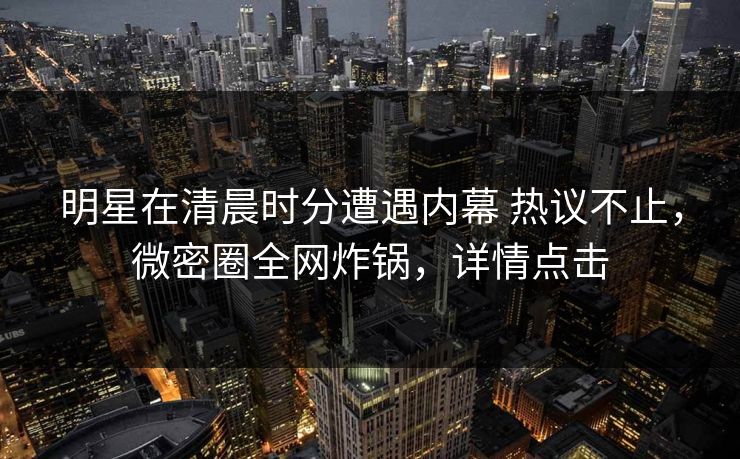 明星在清晨时分遭遇内幕 热议不止,微密圈全网炸锅,详情点击 明星在清晨时分遭遇内幕 热议不止,微密圈全网炸锅,详情点击