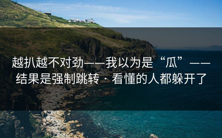 越扒越不对劲——我以为是“瓜”——结果是强制跳转 · 看懂的人都躲开了
