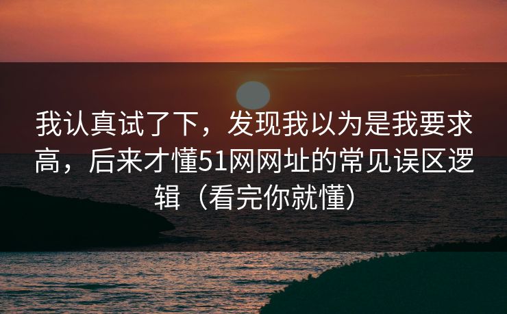 我认真试了下，发现我以为是我要求高，后来才懂51网网址的常见误区逻辑（看完你就懂）