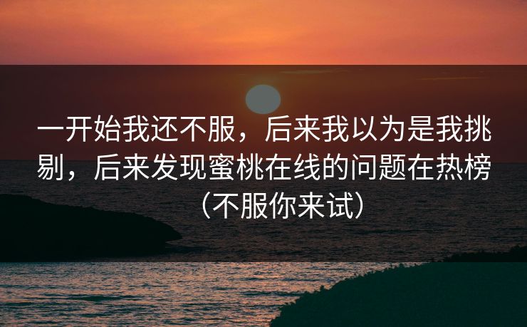 一开始我还不服，后来我以为是我挑剔，后来发现蜜桃在线的问题在热榜（不服你来试）