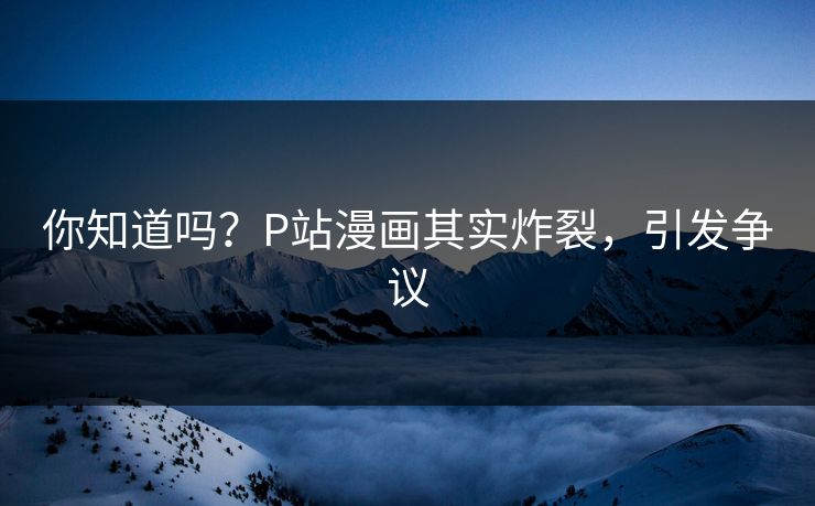 你知道吗？P站漫画其实炸裂，引发争议