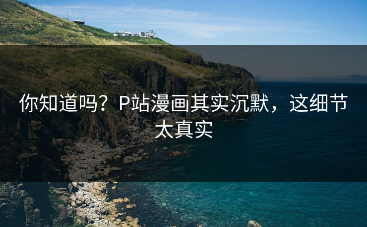你知道吗？P站漫画其实沉默，这细节太真实