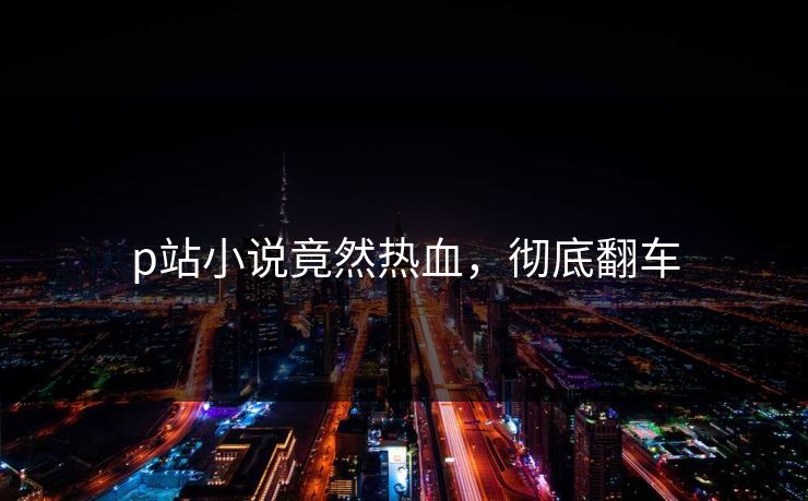 p站小说竟然热血，彻底翻车
