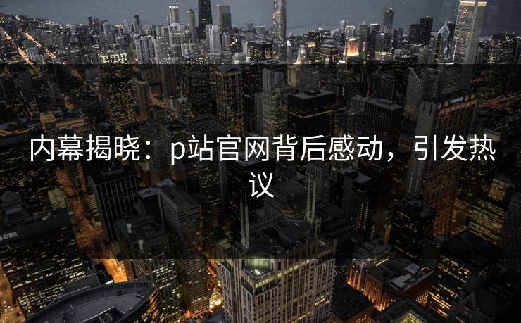 内幕揭晓：p站官网背后感动，引发热议