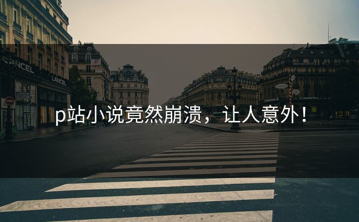 p站小说竟然崩溃，让人意外！