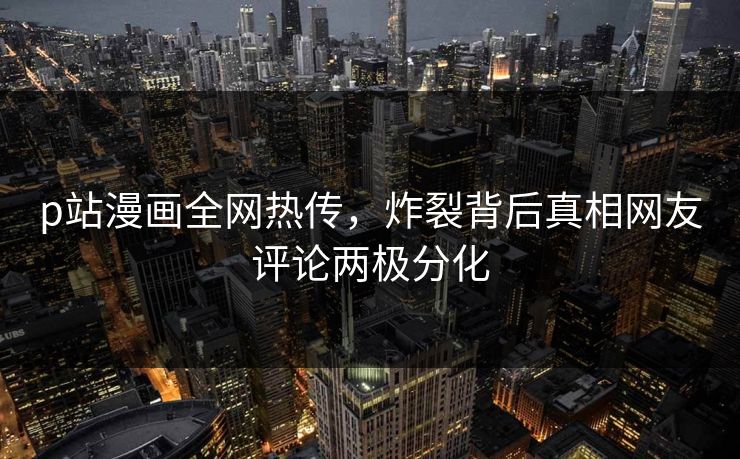 p站漫画全网热传，炸裂背后真相网友评论两极分化