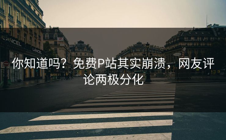 你知道吗？免费P站其实崩溃，网友评论两极分化