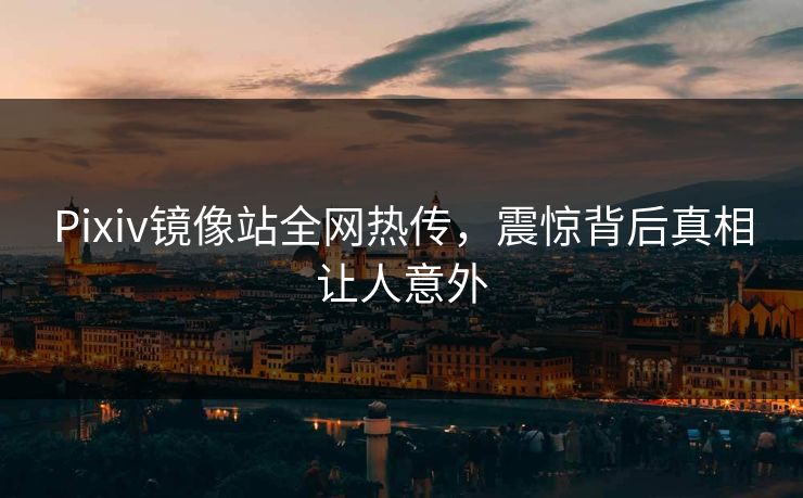 Pixiv镜像站全网热传，震惊背后真相让人意外
