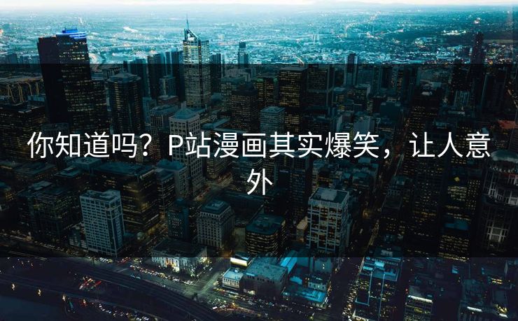 你知道吗？P站漫画其实爆笑，让人意外
