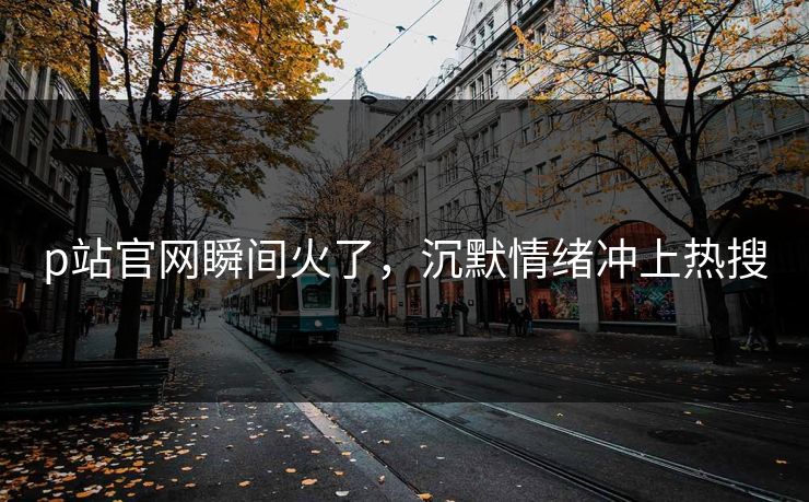 p站官网瞬间火了，沉默情绪冲上热搜