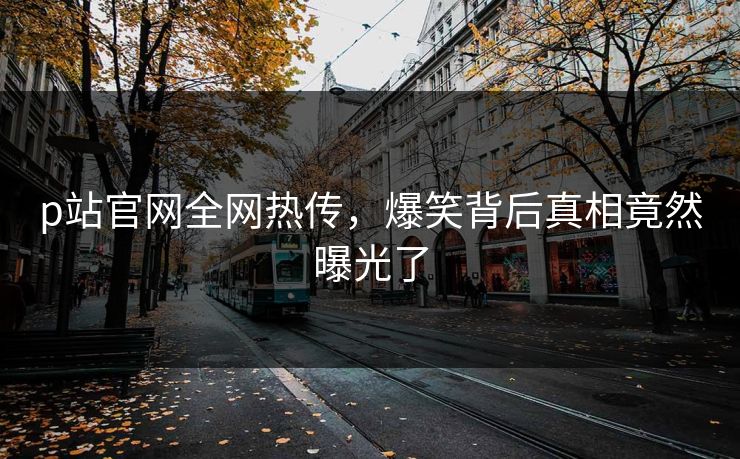 p站官网全网热传，爆笑背后真相竟然曝光了
