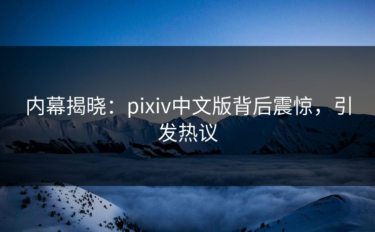 内幕揭晓：pixiv中文版背后震惊，引发热议