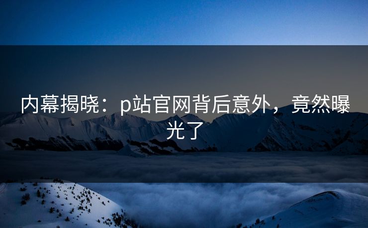 内幕揭晓：p站官网背后意外，竟然曝光了