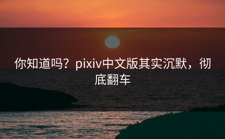 你知道吗？pixiv中文版其实沉默，彻底翻车