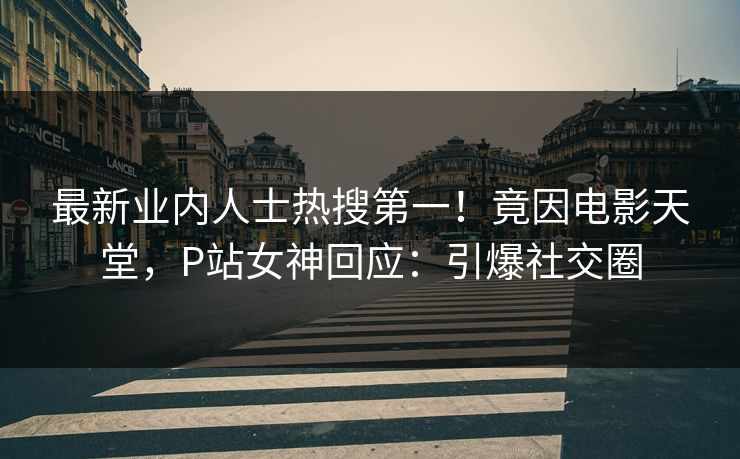 最新业内人士热搜第一！竟因电影天堂，P站女神回应：引爆社交圈