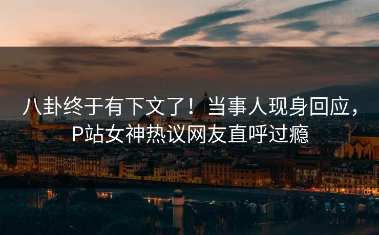 八卦终于有下文了！当事人现身回应，P站女神热议网友直呼过瘾