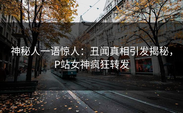 神秘人一语惊人：丑闻真相引发揭秘，P站女神疯狂转发