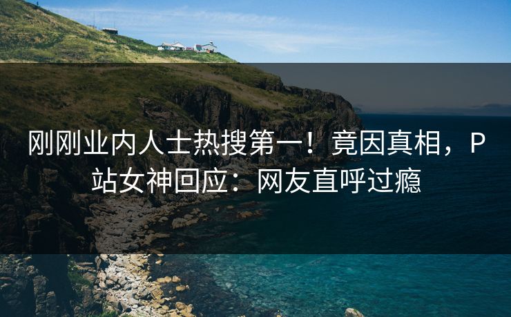 刚刚业内人士热搜第一！竟因真相，P站女神回应：网友直呼过瘾