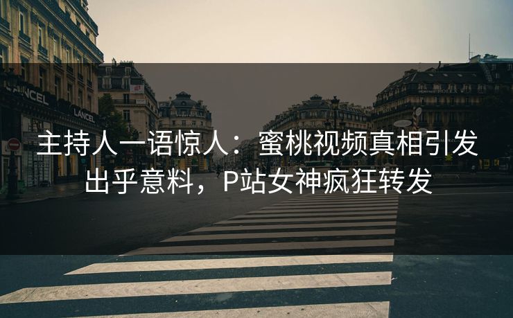 主持人一语惊人：蜜桃视频真相引发出乎意料，P站女神疯狂转发