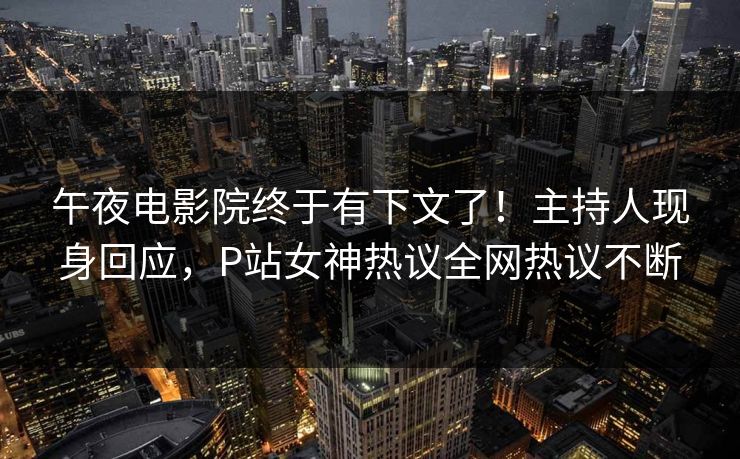 午夜电影院终于有下文了！主持人现身回应，P站女神热议全网热议不断
