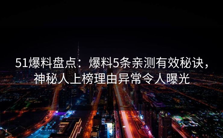 51爆料盘点：爆料5条亲测有效秘诀，神秘人上榜理由异常令人曝光