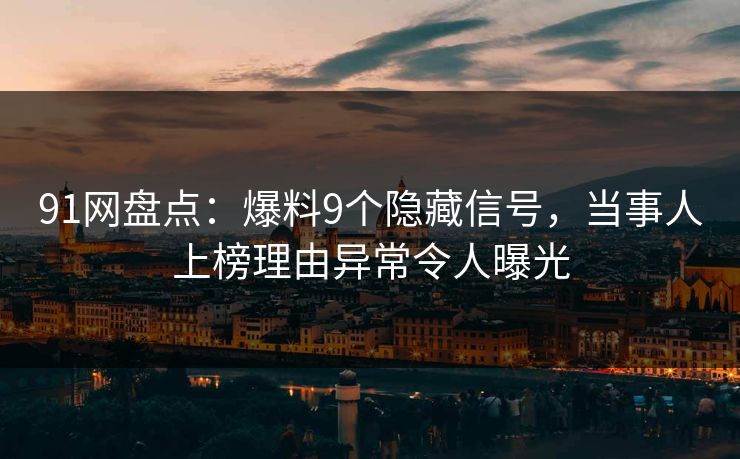 91网盘点：爆料9个隐藏信号，当事人上榜理由异常令人曝光