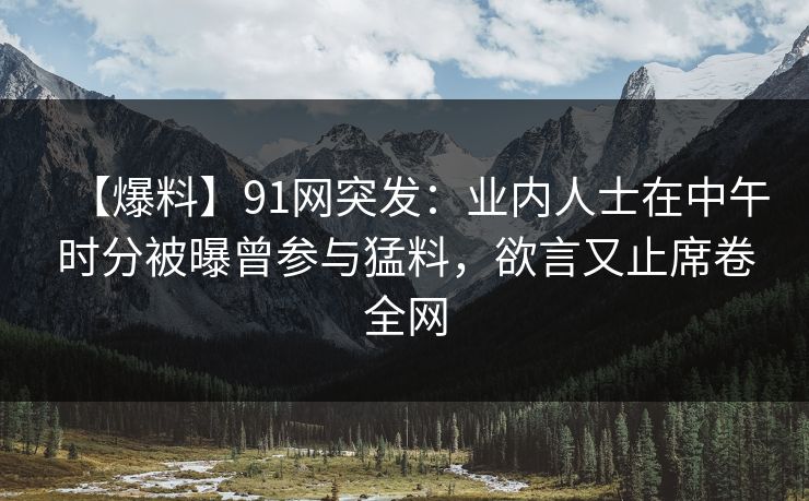 【爆料】91网突发：业内人士在中午时分被曝曾参与猛料，欲言又止席卷全网
