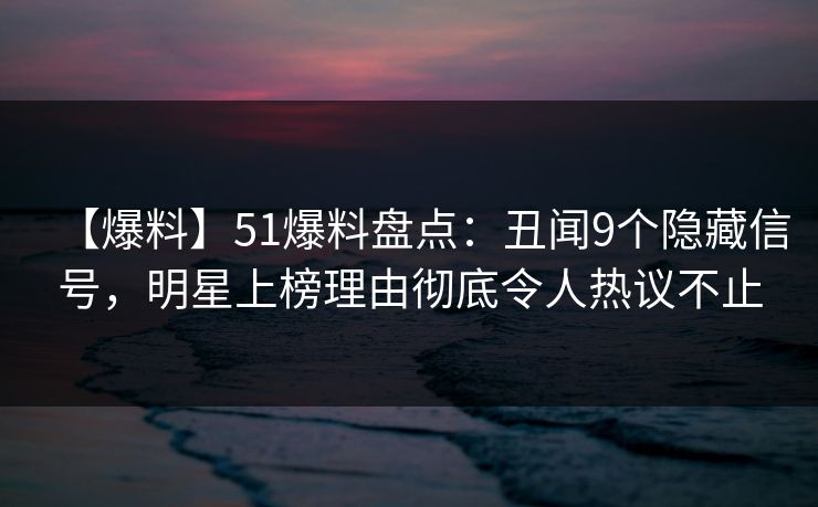 【爆料】51爆料盘点：丑闻9个隐藏信号，明星上榜理由彻底令人热议不止