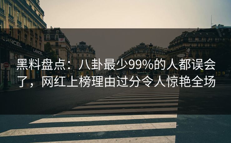 黑料盘点:八卦最少99%的人都误会了,网红上榜理由过分令人惊艳全场 黑料盘点:八卦最少99%的人都误会了,网红上榜理由过分令人惊艳全场