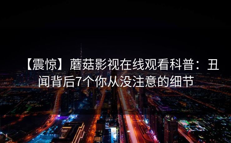 【震惊】蘑菇影视在线观看科普：丑闻背后7个你从没注意的细节