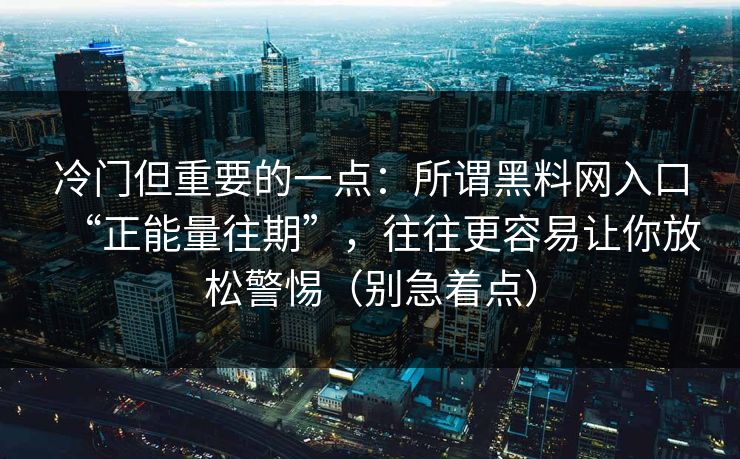 冷门但重要的一点：所谓黑料网入口“正能量往期”，往往更容易让你放松警惕（别急着点）