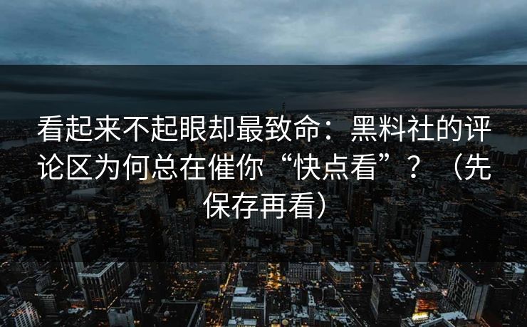 看起来不起眼却最致命：黑料社的评论区为何总在催你“快点看”？（先保存再看）