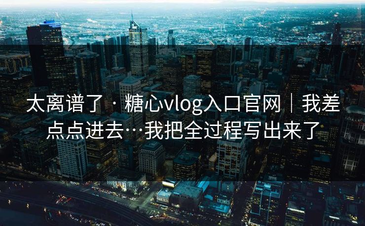 太离谱了 · 糖心vlog入口官网｜我差点点进去…我把全过程写出来了