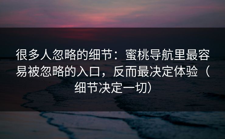 很多人忽略的细节:蜜桃导航里最容易被忽略的入口,反而最决定体验(细节决定一切) 很多人忽略的细节:蜜桃导航里最容易被忽略的入口,反而最决定体验(细节决定一切)