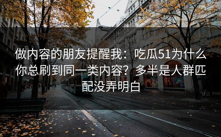 做内容的朋友提醒我：吃瓜51为什么你总刷到同一类内容？多半是人群匹配没弄明白