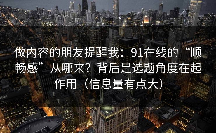 做内容的朋友提醒我：91在线的“顺畅感”从哪来？背后是选题角度在起作用（信息量有点大）