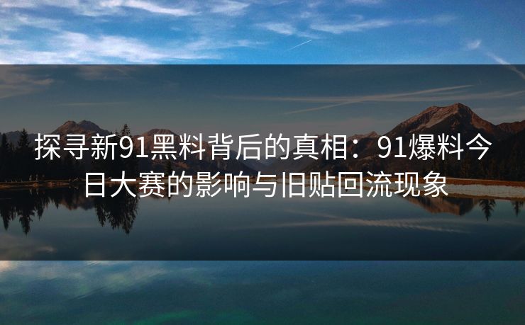 探寻新91黑料背后的真相：91爆料今日大赛的影响与旧贴回流现象